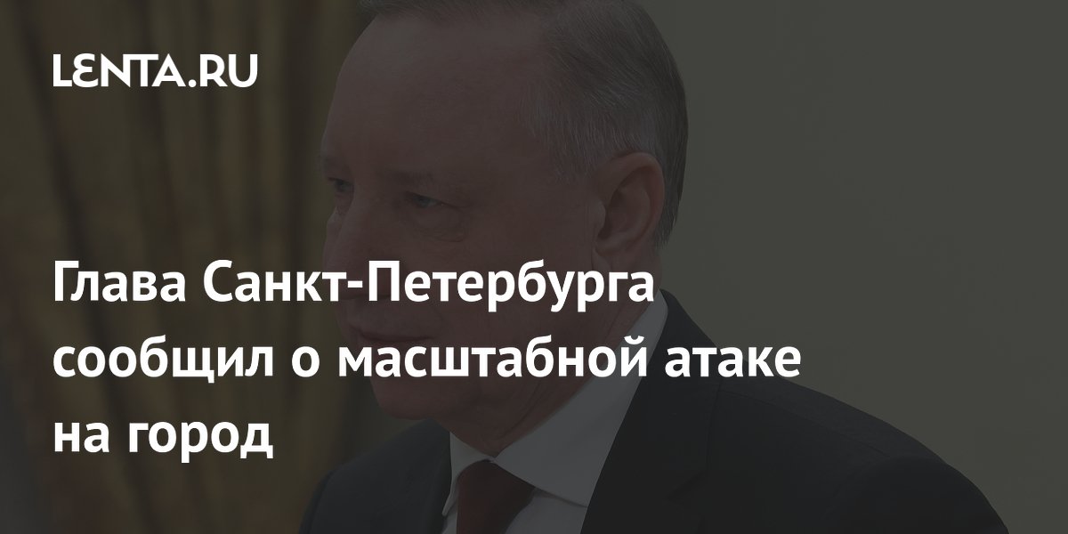 Глава Санкт-Петербурга сообщил о масштабной атаке дронов на город