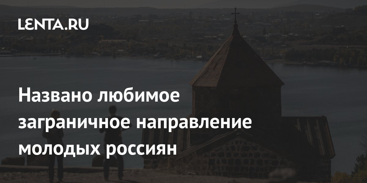 Армения возглавила рейтинг зарубежных поездок молодых россиян