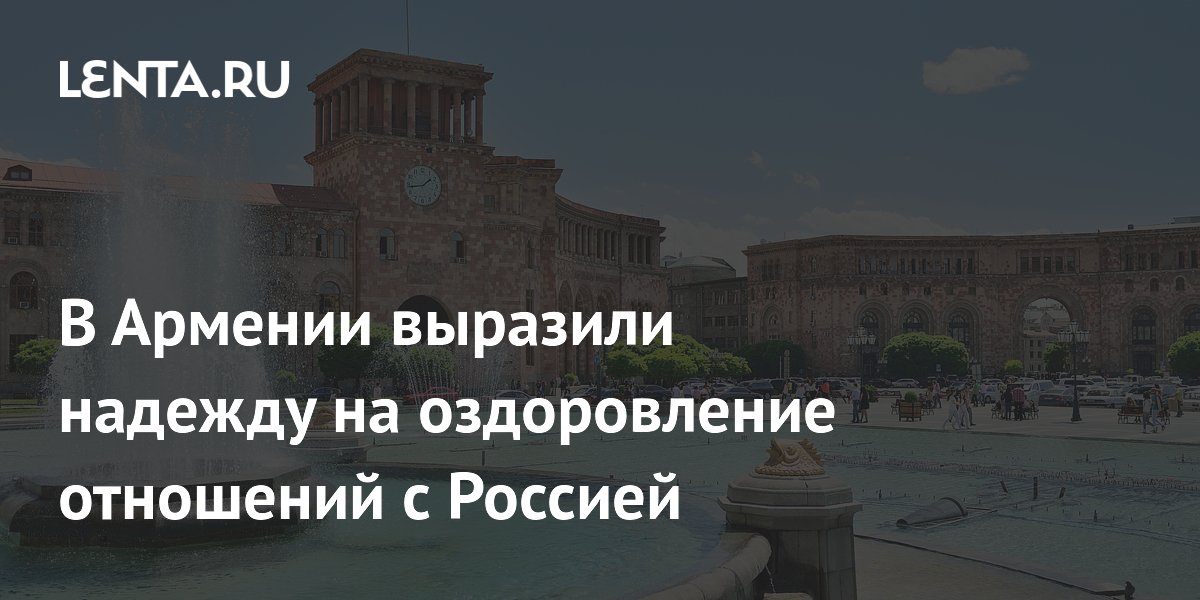 Армения надеется на оздоровление отношений с Россией