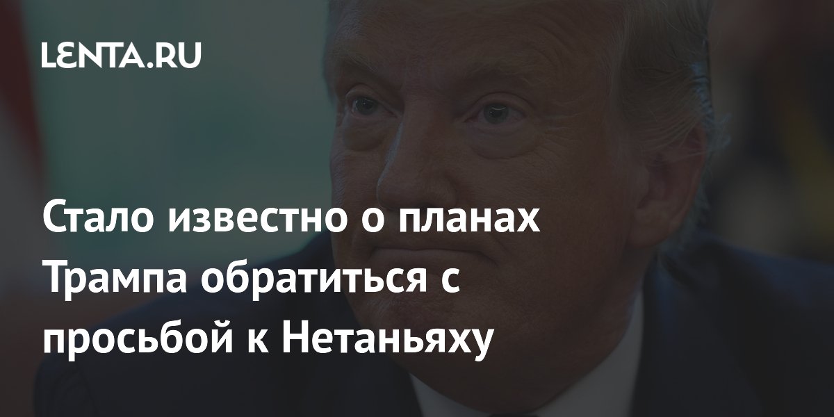 Трамп попросит Нетаньяху не наносить ответные удары по Ирану