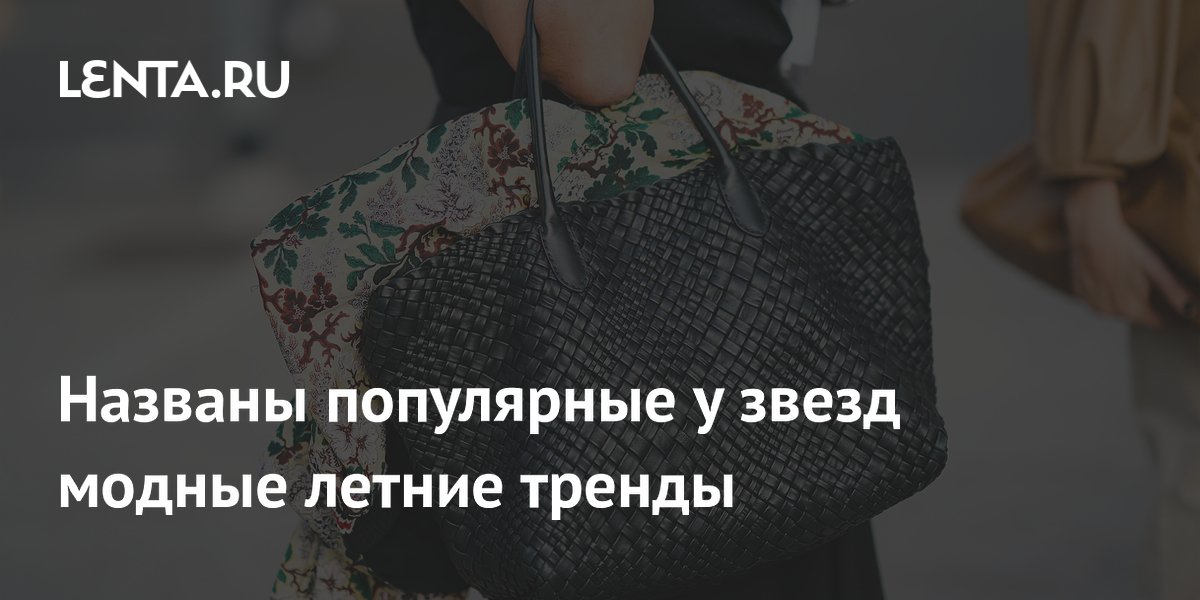 Названы три главных модных тренда лета 2026: плетеные сумки и шелковые платки