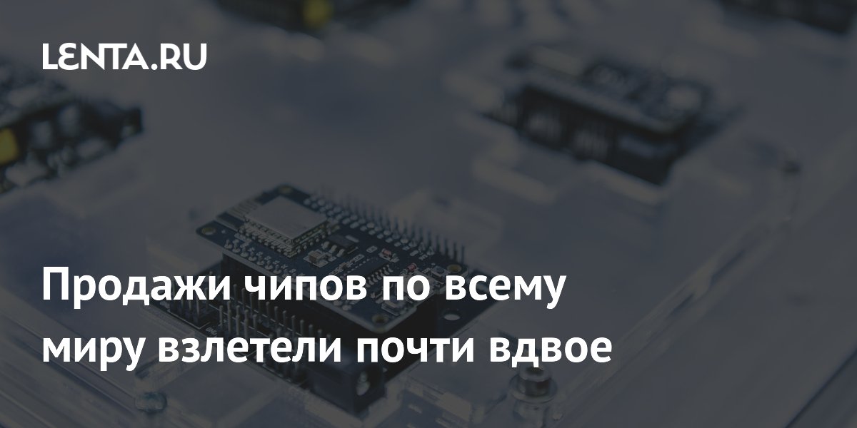 Мировые продажи чипов в апреле выросли на 94% — рекордные $110,5 млрд