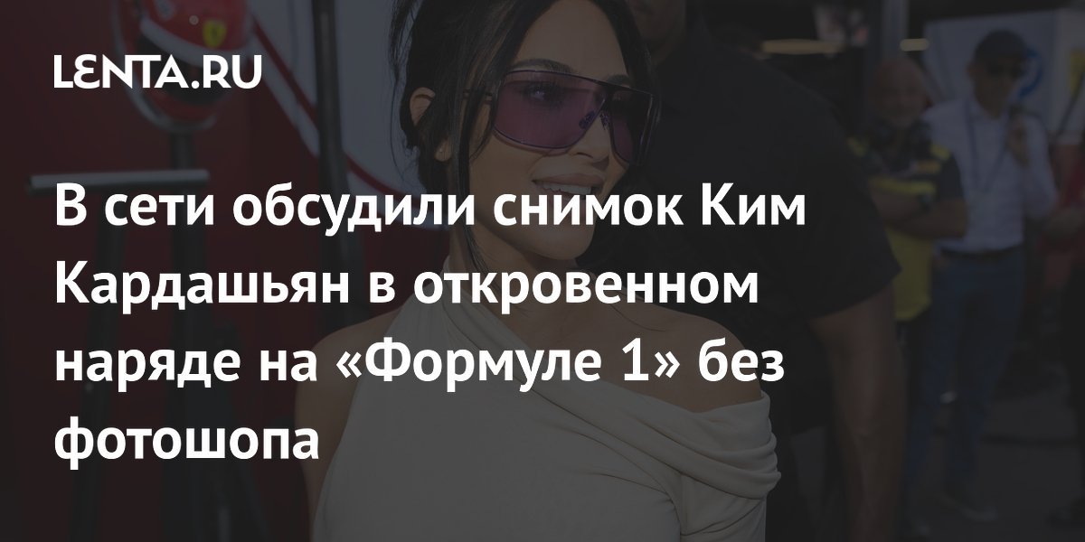 Ким Кардашьян без фотошопа на «Формуле-1»: поклонники в восторге от естественности