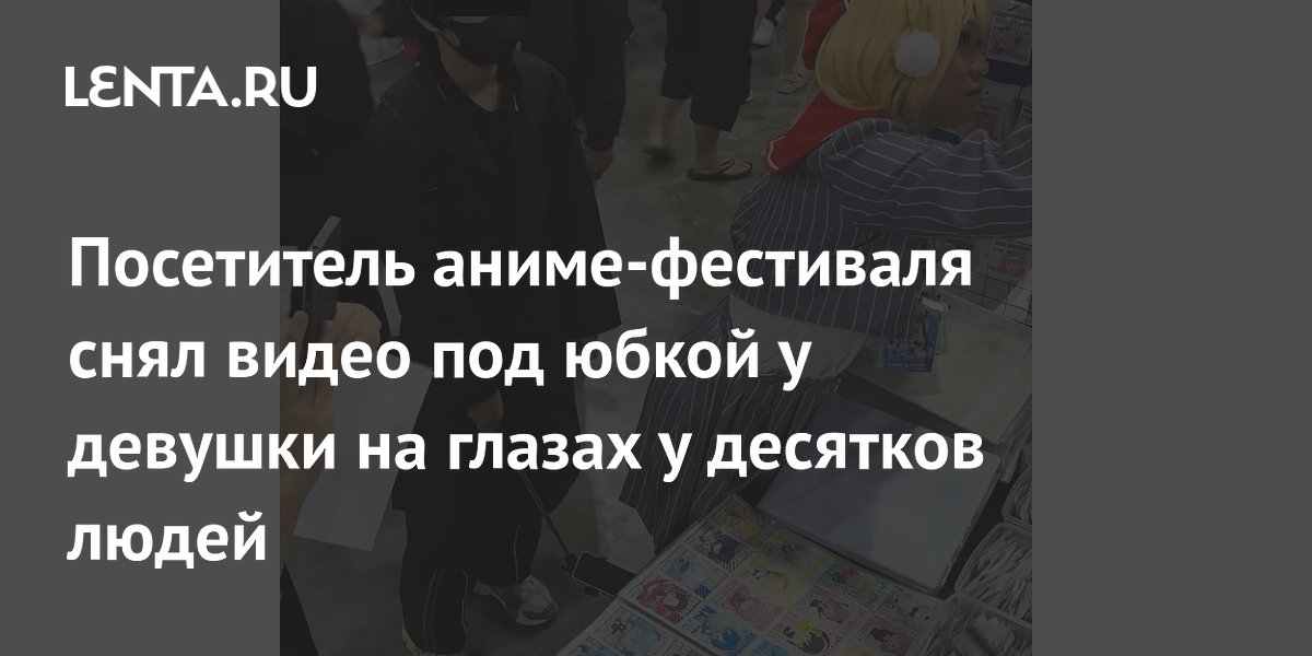 На аниме-фестивале мужчина снял видео под юбкой: как защитить себя на массовых мероприятиях На аниме-фестивале мужчина снял видео под юбкой: как защитить себя на массовых мероприятиях