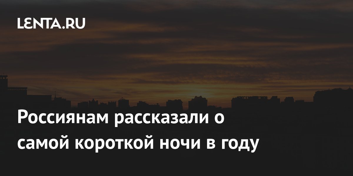Самая короткая ночь года: что ждет россиян 21–22 июня