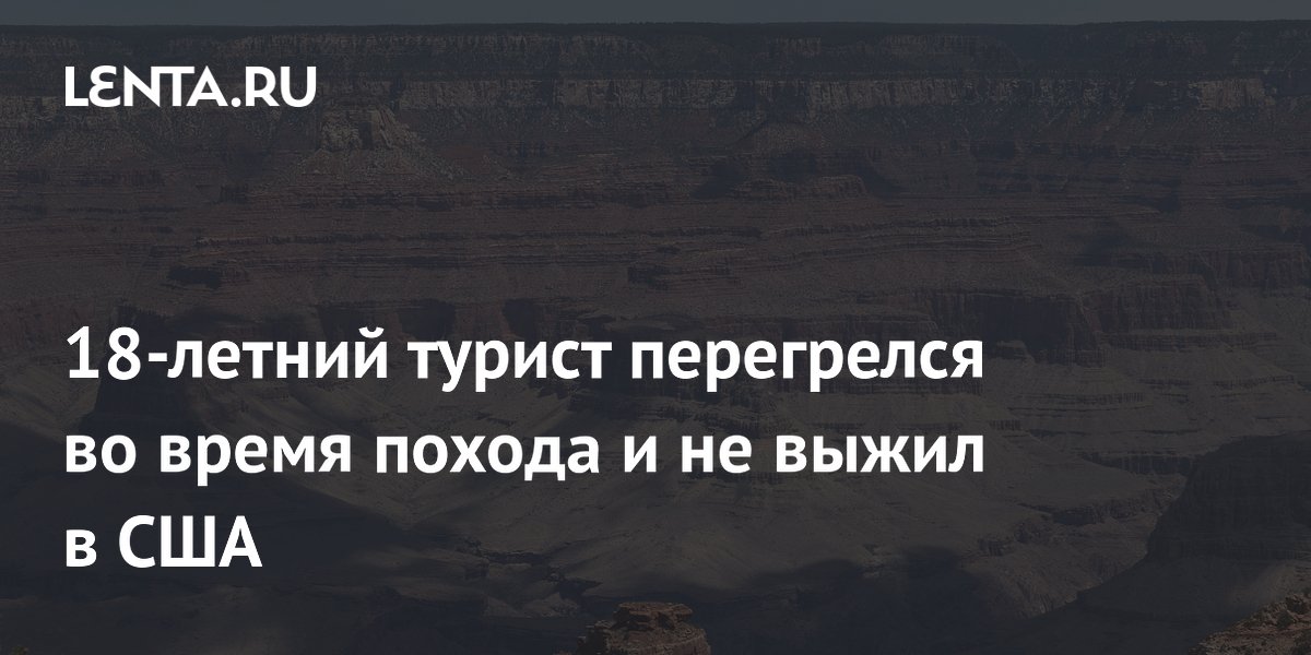Одиночный поход в Гранд-Каньон закончился трагедией: 18-летний турист не выжил после теплового удара