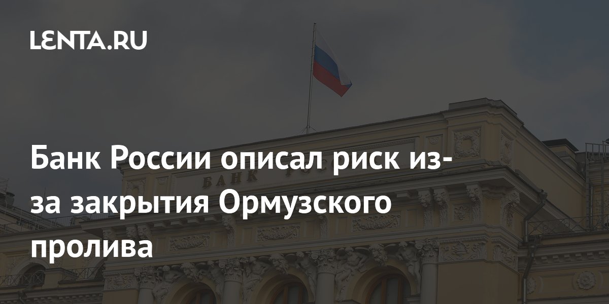 Банк России: закрытие Ормузского пролива грозит ростом цен на импорт