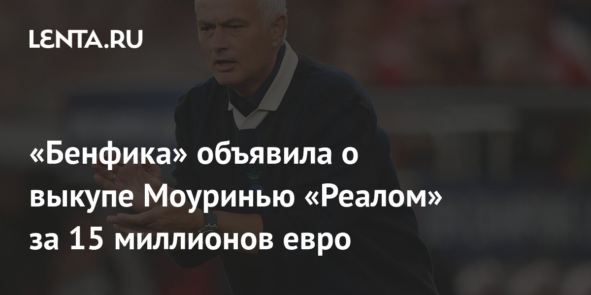 Жозе Моуринью вернулся в «Реал»: «Бенфика» подтвердила выкуп за 15 млн евро