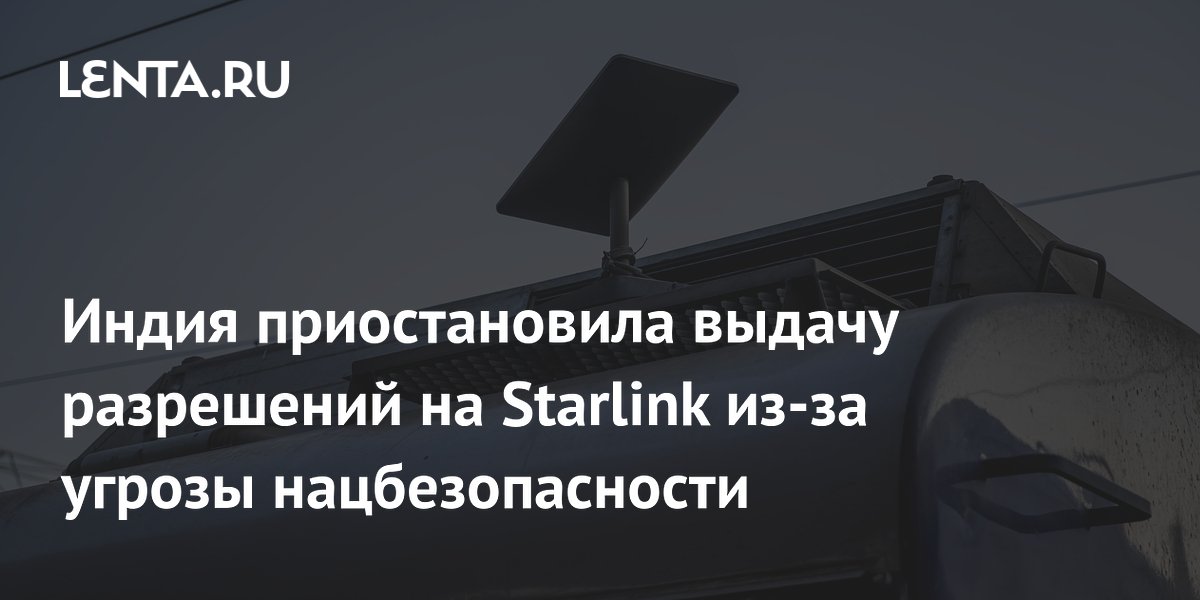 Индия приостановила выдачу лицензий Starlink из-за угрозы безопасности