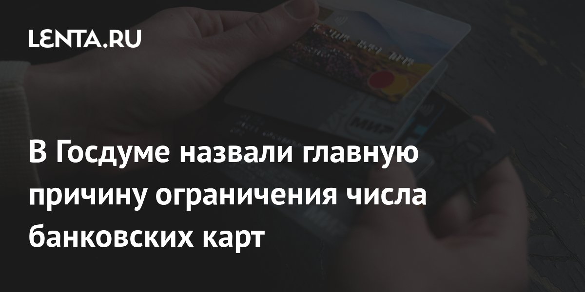 В Госдуме назвали причину ограничения банковских карт — борьба с мошенниками