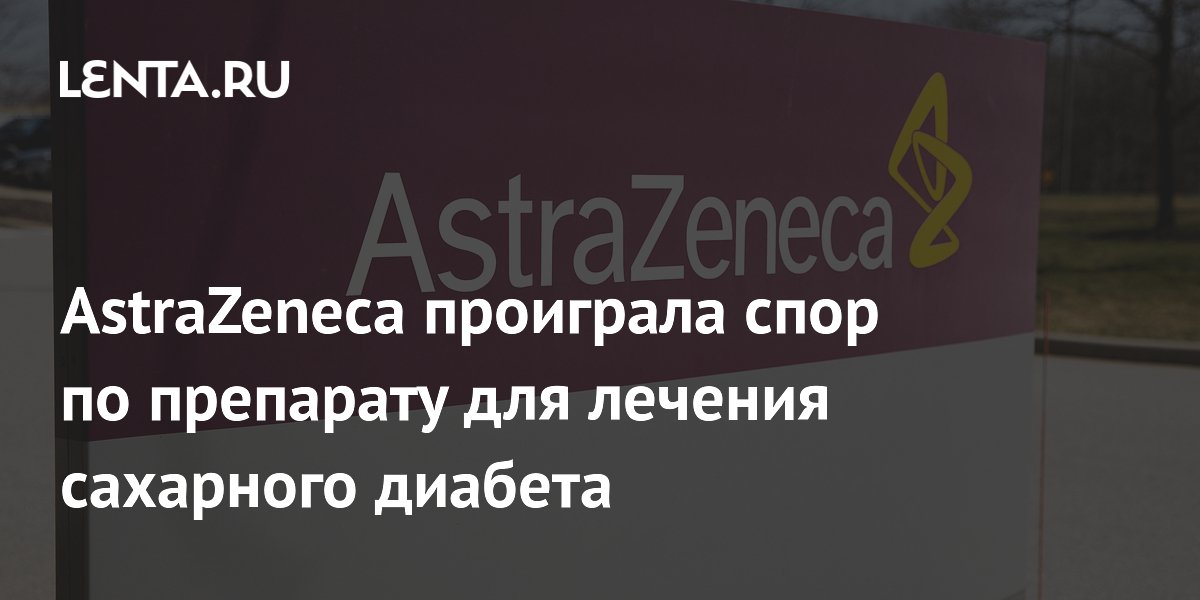 AstraZeneca проиграла суд по патенту на препарат от диабета — дженерик останется на рынке AstraZeneca проиграла суд по патенту на препарат от диабета — дженерик останется на рынке