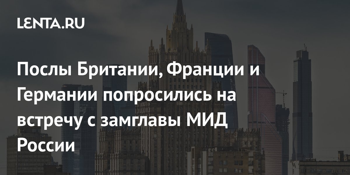 Послы Британии, Франции и Германии попросились на встречу с замглавой МИД России