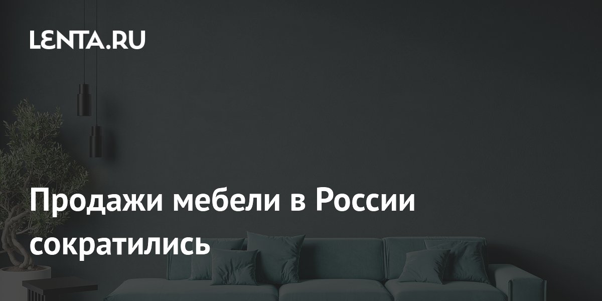 Продажи мебели в России упали на 10% из-за отмены льготной ипотеки и роста цен