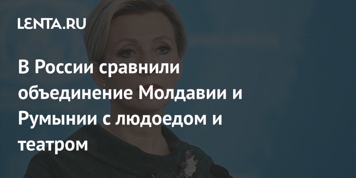 Захарова сравнила объединение Молдавии и Румынии с людоедом и театром