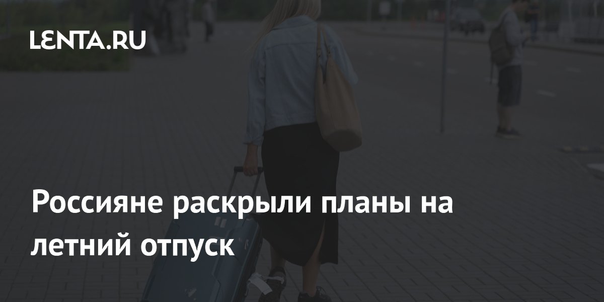 Россияне раскрыли летние планы: половина поедет в другой регион или на дачу