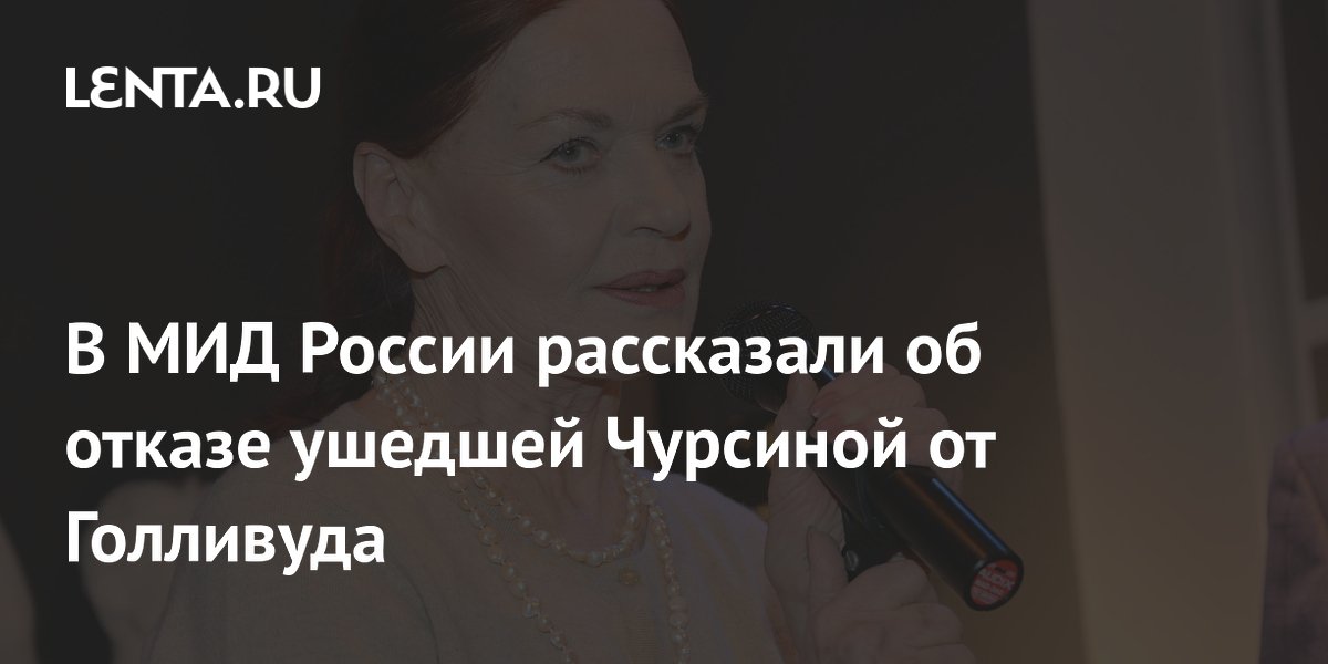 Ушедшая Людмила Чурсина отказалась от карьеры в Голливуде — МИД России Ушедшая Людмила Чурсина отказалась от карьеры в Голливуде — МИД России