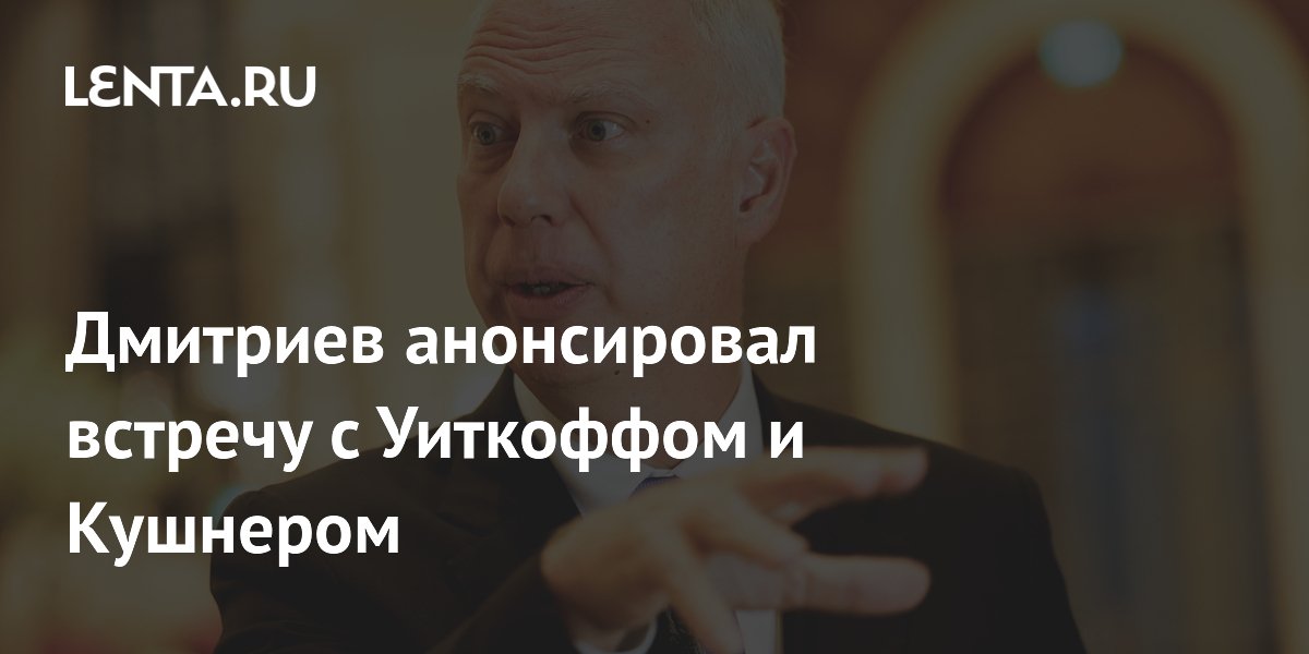 Кирилл Дмитриев анонсировал июньскую встречу с Уиткоффом и Кушнером