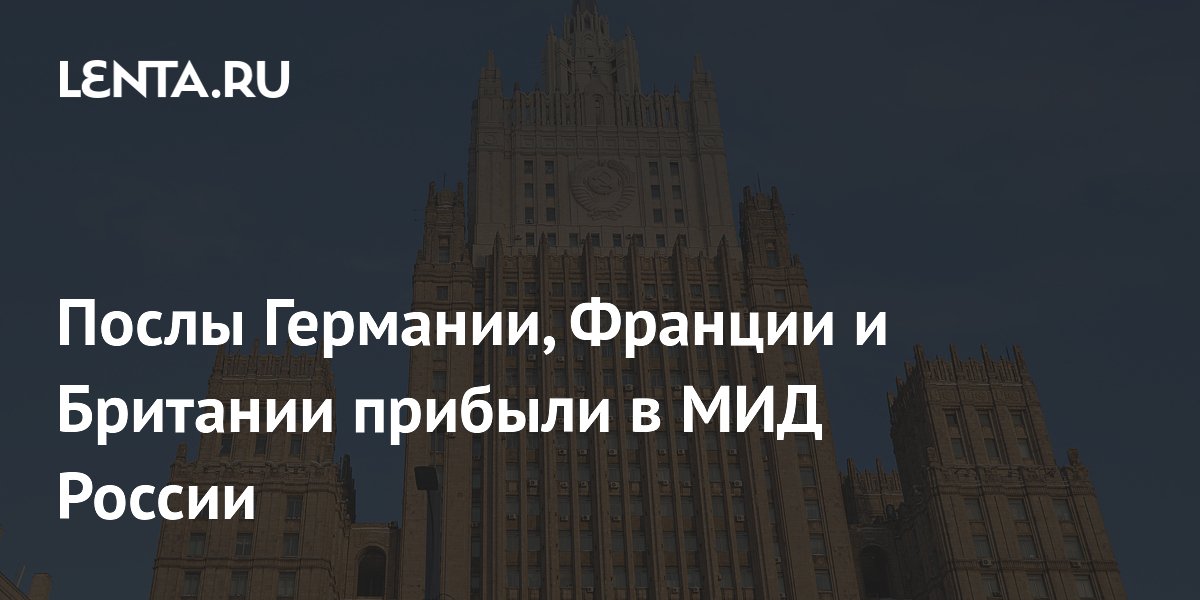 Послы Германии, Франции и Британии прибыли в МИД России для переговоров