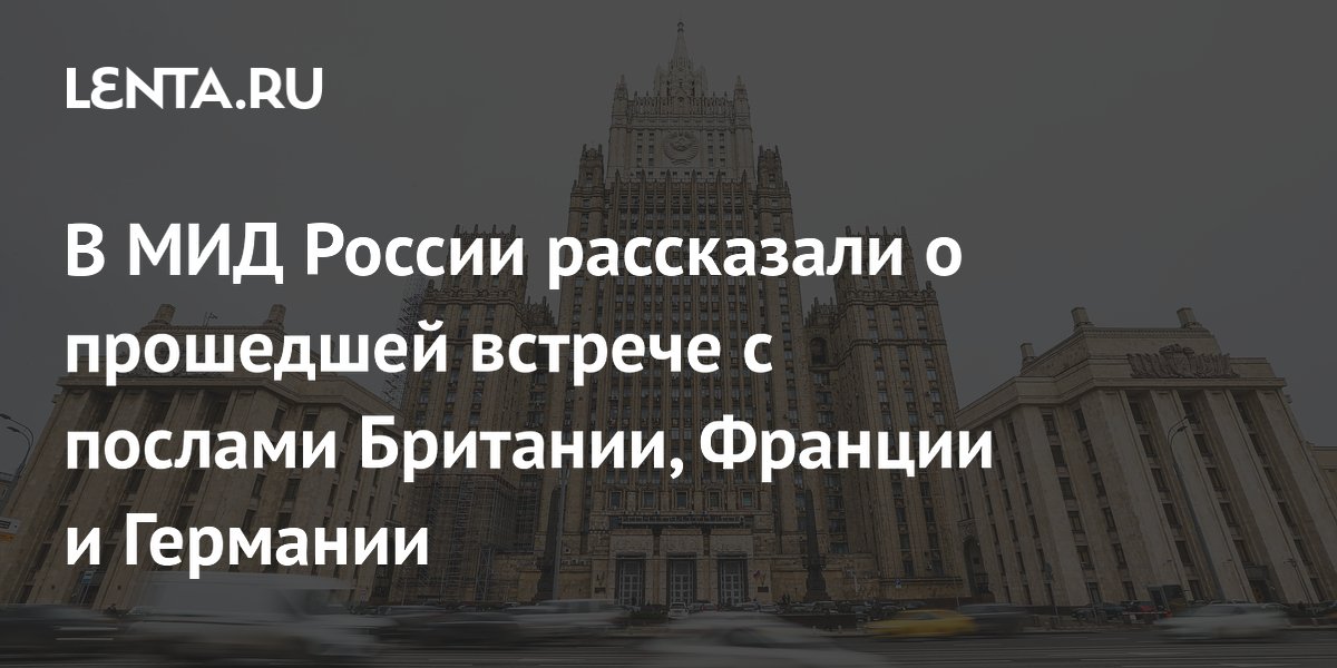 Замглавы МИД России обсудил с послами Британии, Франции и Германии их деструктивную политику