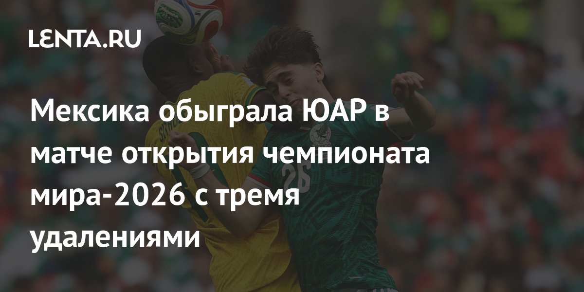 Мексика обыграла ЮАР в стартовом матче ЧМ-2026, игра отметилась тремя удалениями