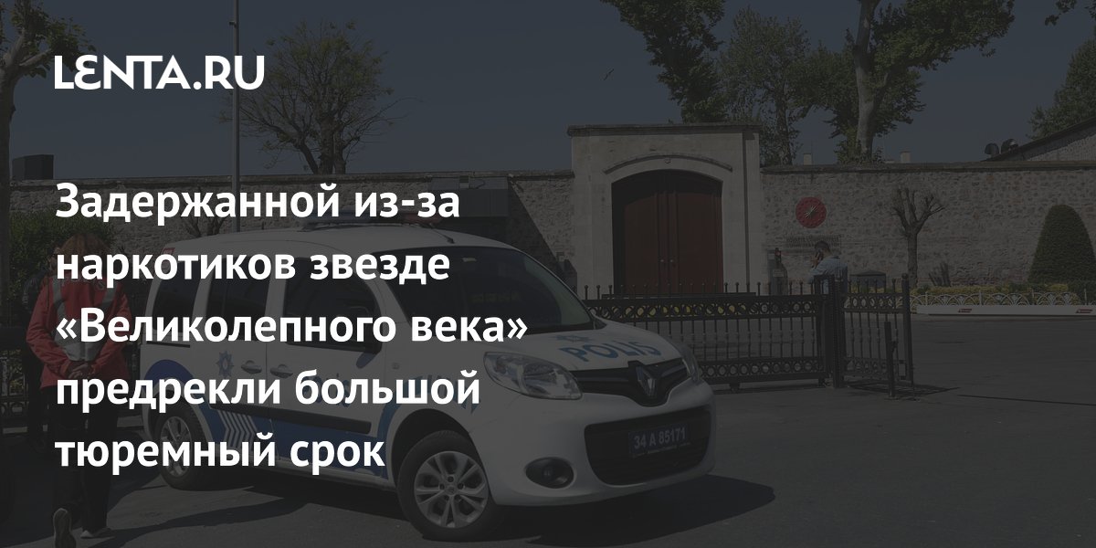 Звезде «Великолепного века» Берен Саат грозит до 10 лет тюрьмы за наркотики