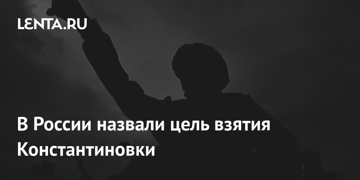 В России назвали цель взятия Константиновки: ворота к Славянску и Краматорску
