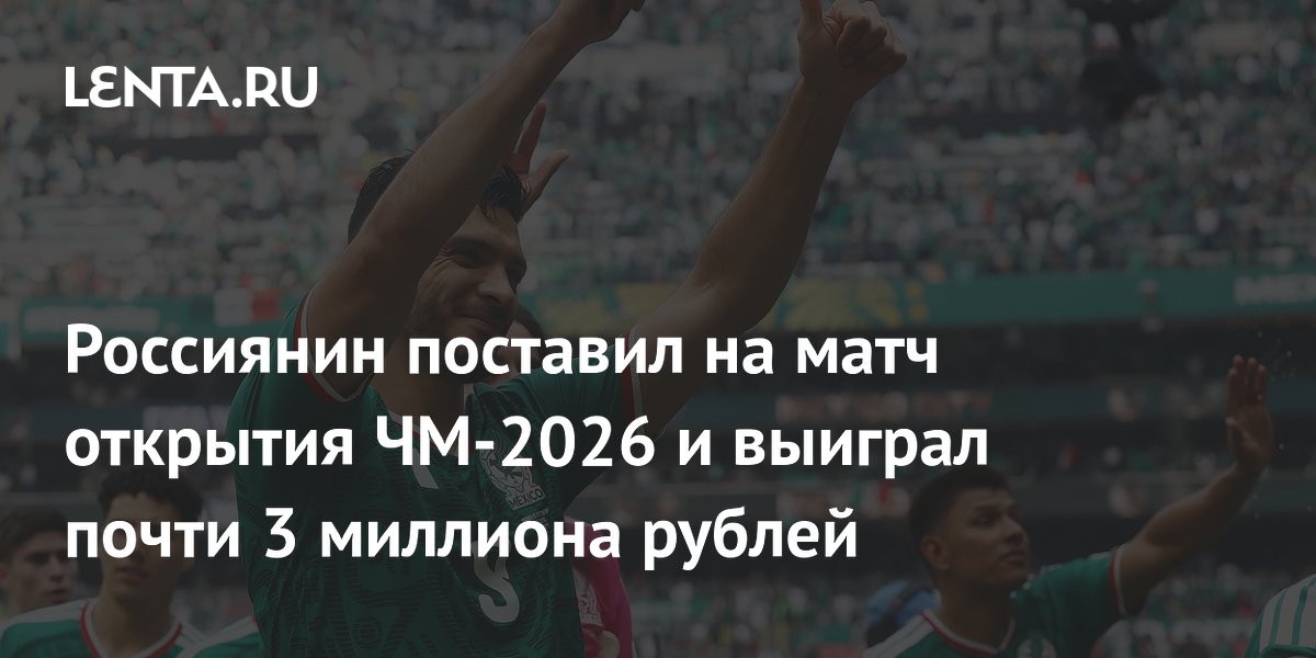 Россиянин выиграл 2,9 млн рублей на ставке в матче открытия ЧМ-2026