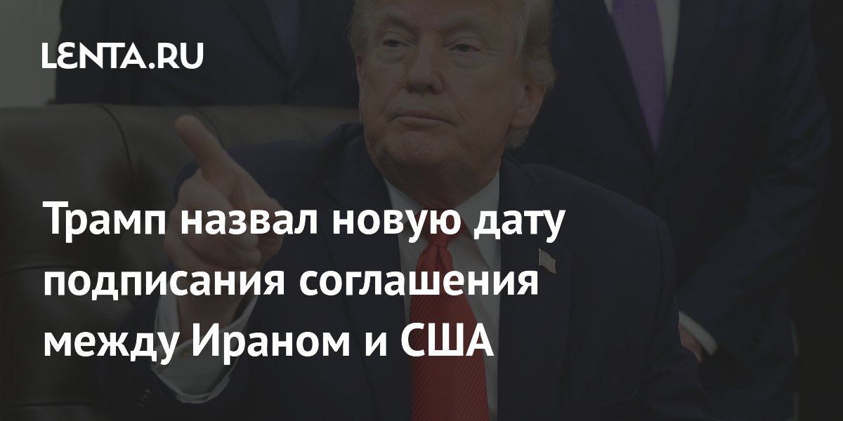 Трамп назвал новую дату подписания соглашения с Ираном