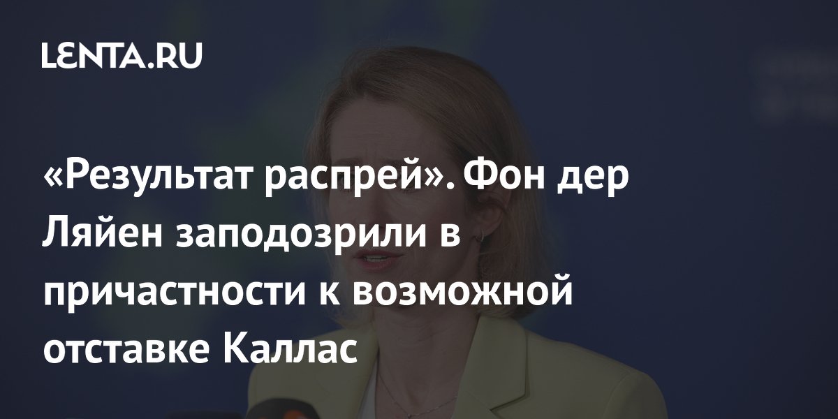 Фон дер Ляйен заподозрили в причастности к возможной отставке главы евродипломатии Каллас