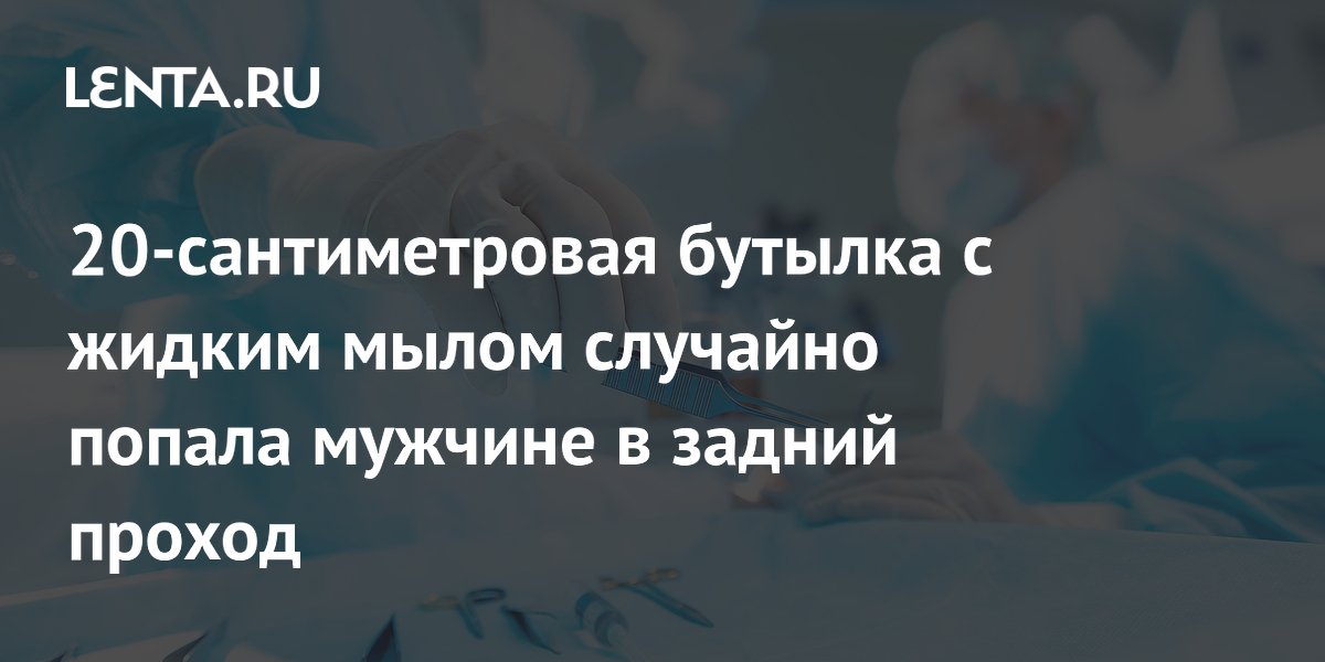 Во Вьетнаме врачи достали из заднего прохода мужчины 20-сантиметровую бутылку с мылом Во Вьетнаме врачи достали из заднего прохода мужчины 20-сантиметровую бутылку с мылом