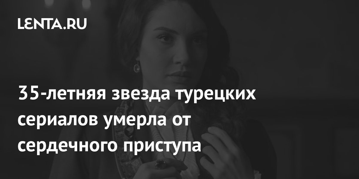 Умерла звезда турецких сериалов Эдже Иртем: причиной стал сердечный приступ Умерла звезда турецких сериалов Эдже Иртем: причиной стал сердечный приступ