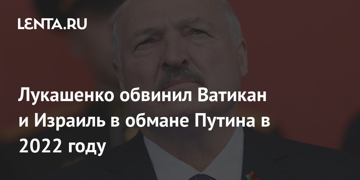 Лукашенко: Ватикан и Израиль в 2022 году обманули Путина, пообещав мир с Украиной