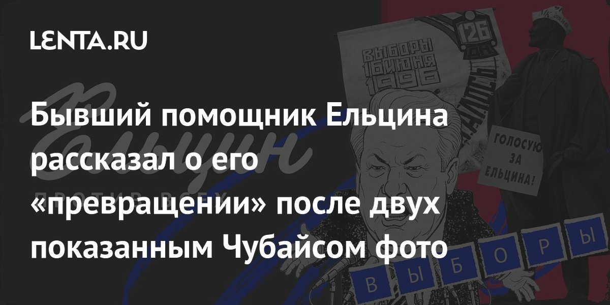 Экс-помощник Ельцина: Чубайс двумя фото переубедил президента насчет охраны