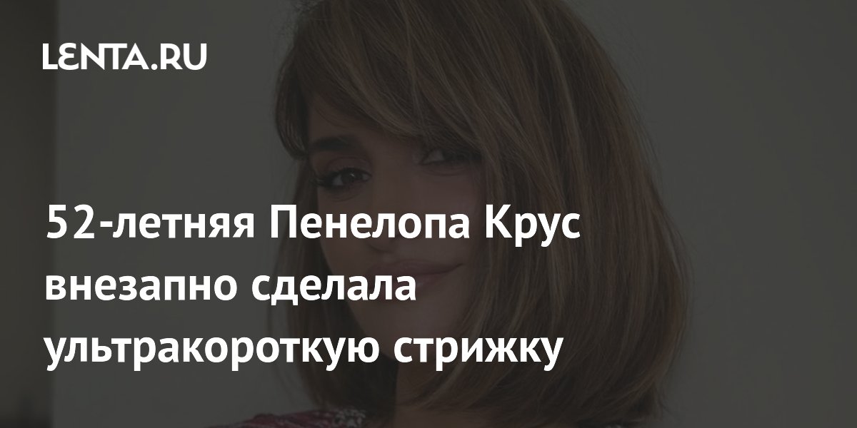 Пенелопа Крус кардинально сменила имидж: короткая стрижка и новый цвет