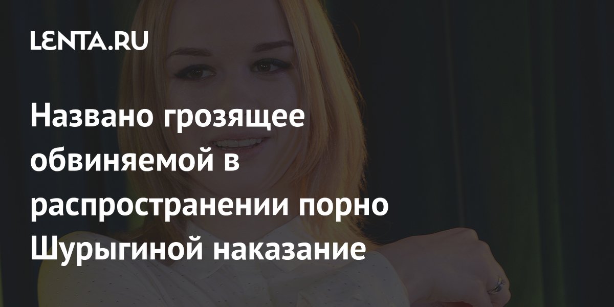 Блогеру Диане Шурыгиной грозит до 6 лет тюрьмы за распространение порно Блогеру Диане Шурыгиной грозит до 6 лет тюрьмы за распространение порно