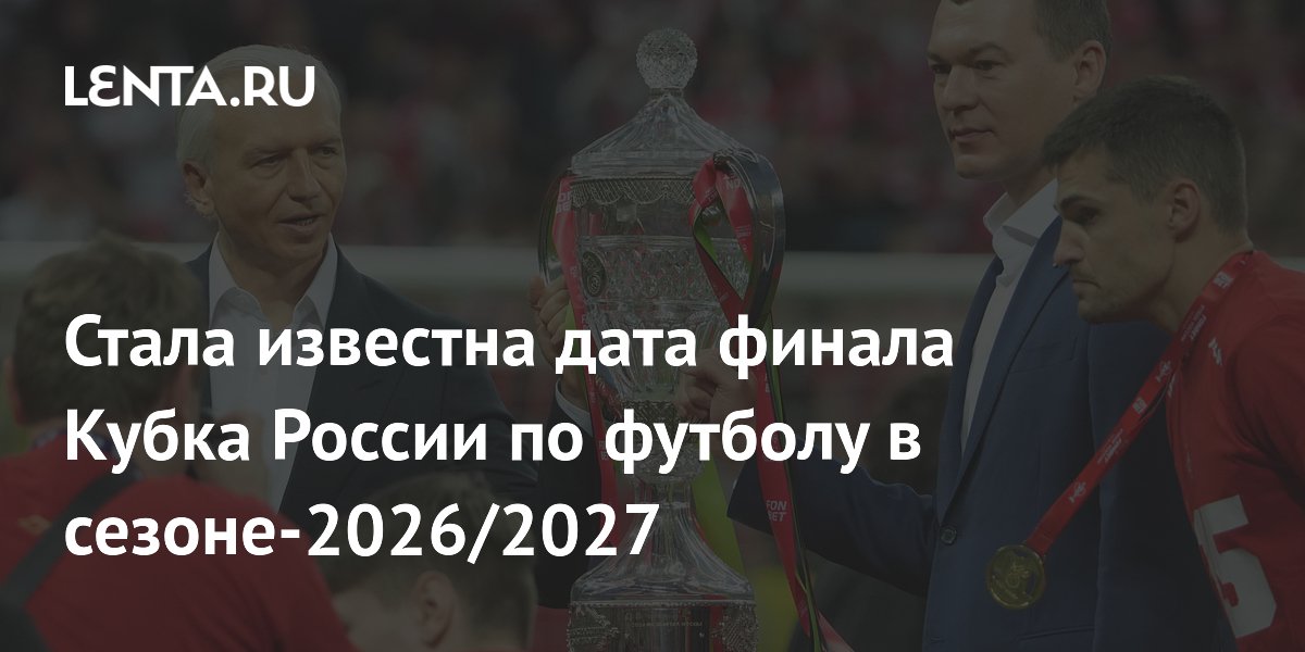 Названа дата финала Кубка России по футболу сезона-2026/2027