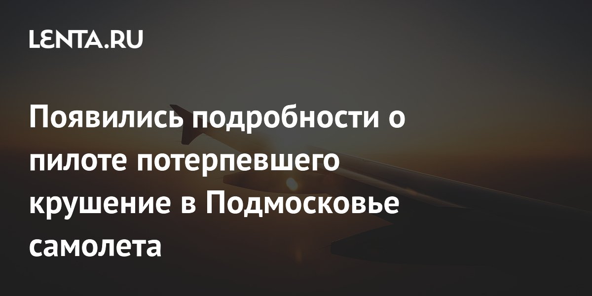 Пилотом разбившегося в Подмосковье самолета оказался заслуженный летчик-испытатель