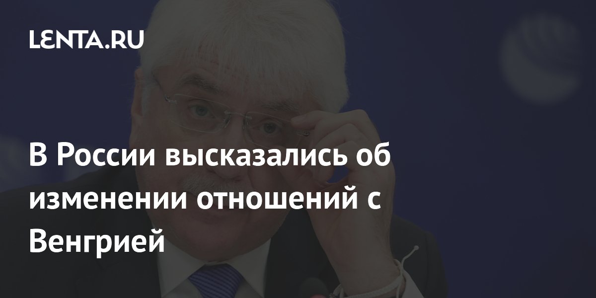Россия учитывает изменения в отношениях с Венгрией, заявил депутат Чепа