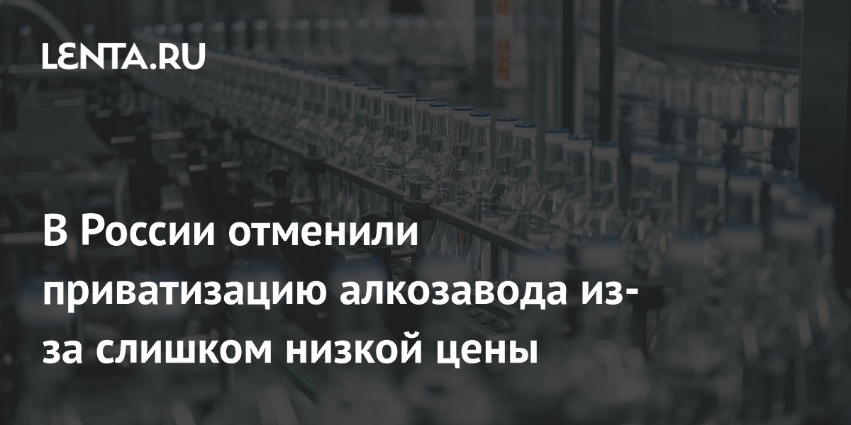 Приватизацию тюменского алкозавода отменили из-за заниженной цены: актив вернут в госсобственность Приватизацию тюменского алкозавода отменили из-за заниженной цены: актив вернут в госсобственность