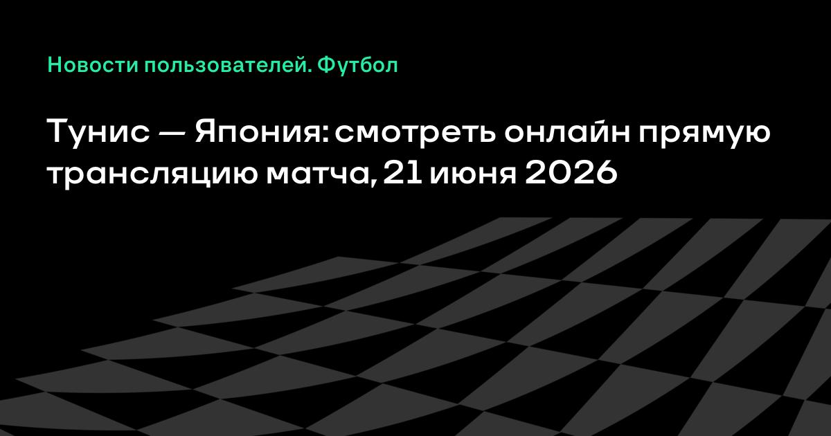 Тунис — Япония: где смотреть и во сколько начало матча ЧМ-2026 21 июня