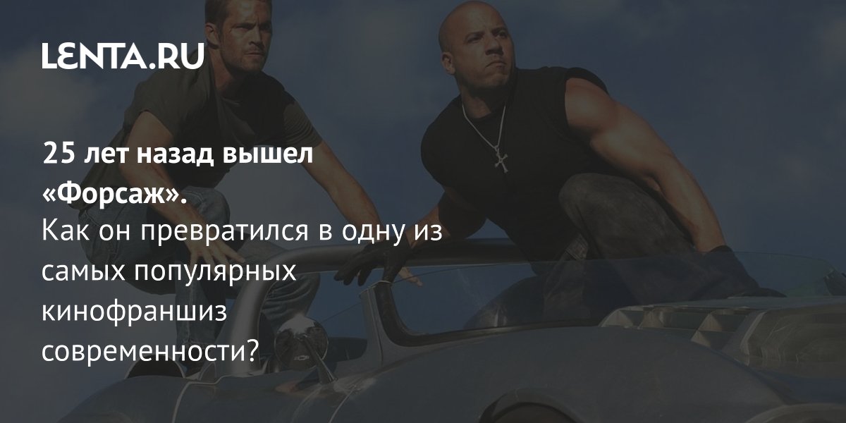 25 лет «Форсажу»: как фильм про стритрейсеров стал суперфраншизой