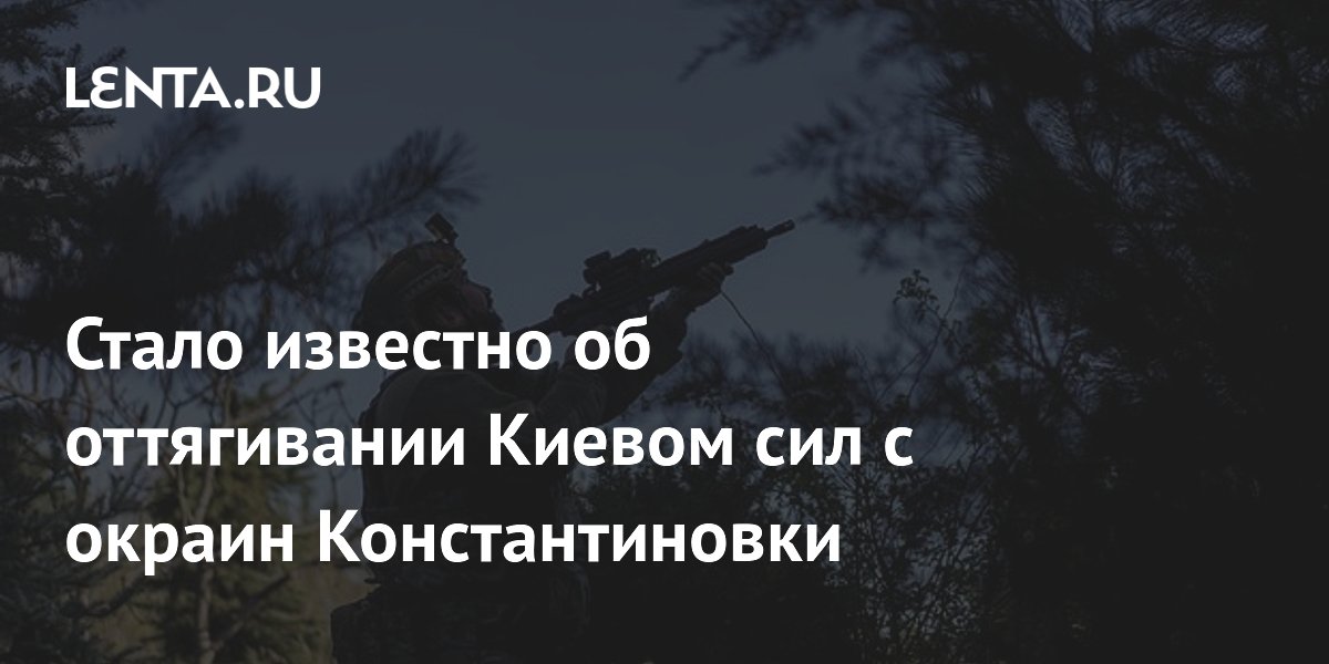 Киев отводит войска с окраин Константиновки из-за наступления российских сил Киев отводит войска с окраин Константиновки из-за наступления российских сил