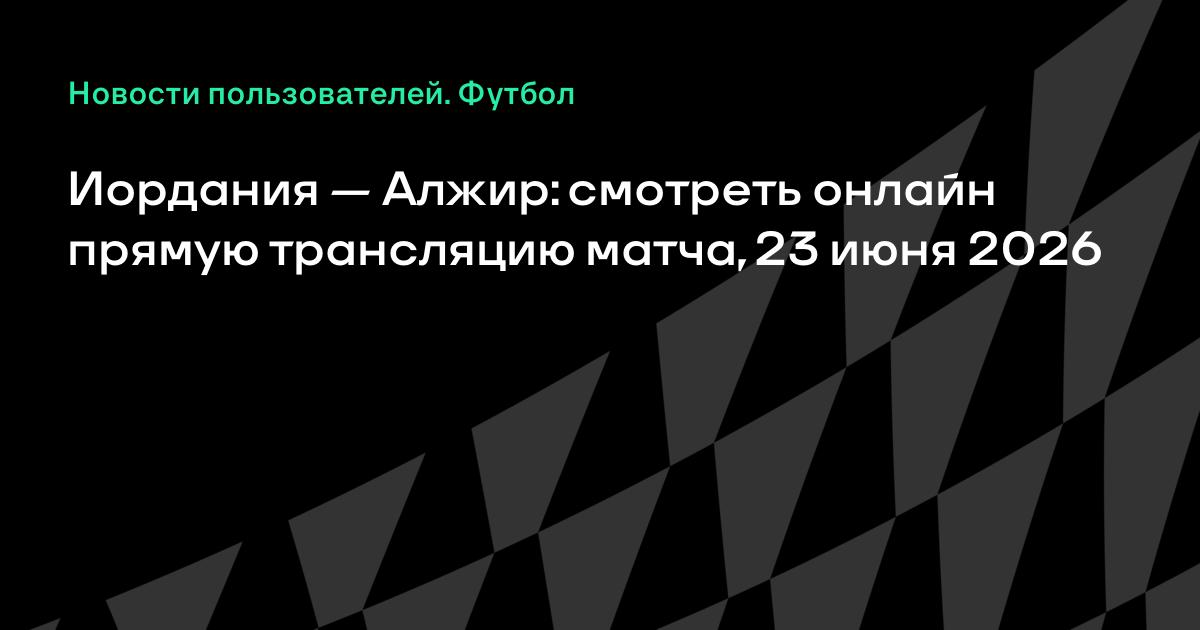 Иордания — Алжир: где и во сколько смотреть матч ЧМ-2026 23 июня Иордания — Алжир: где и во сколько смотреть матч ЧМ-2026 23 июня