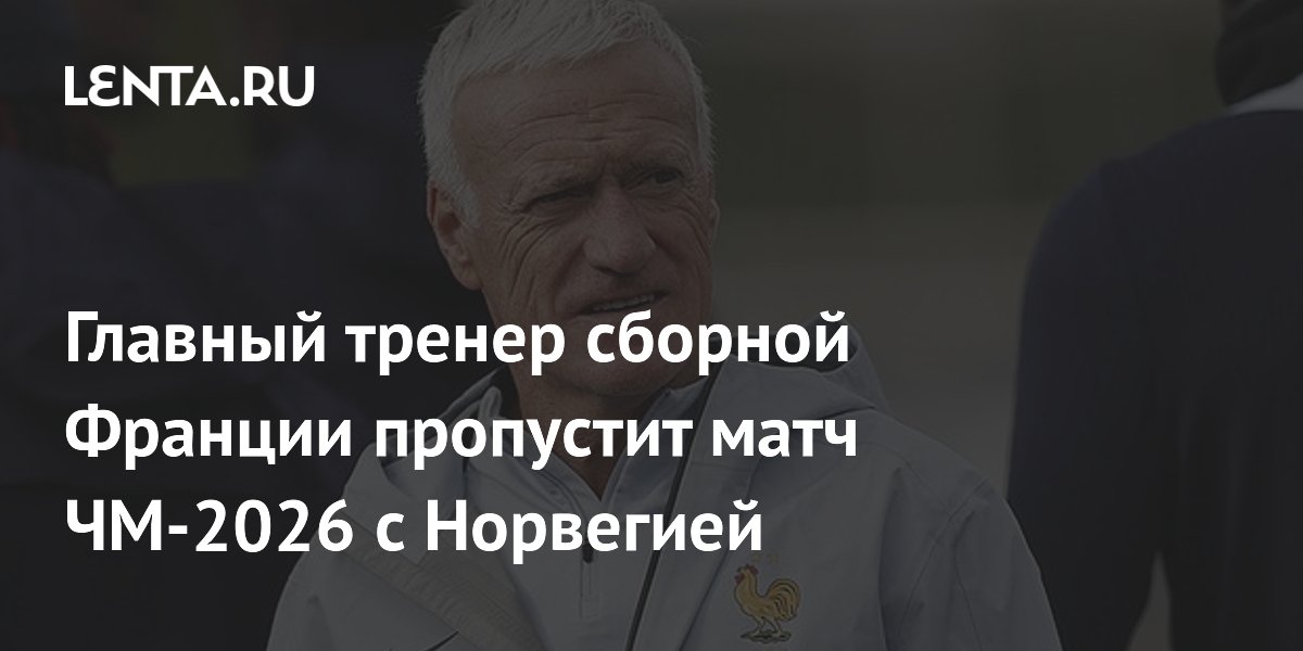 Главный тренер сборной Франции Дешам пропустит матч ЧМ-2026 с Норвегией из-за смерти матери
