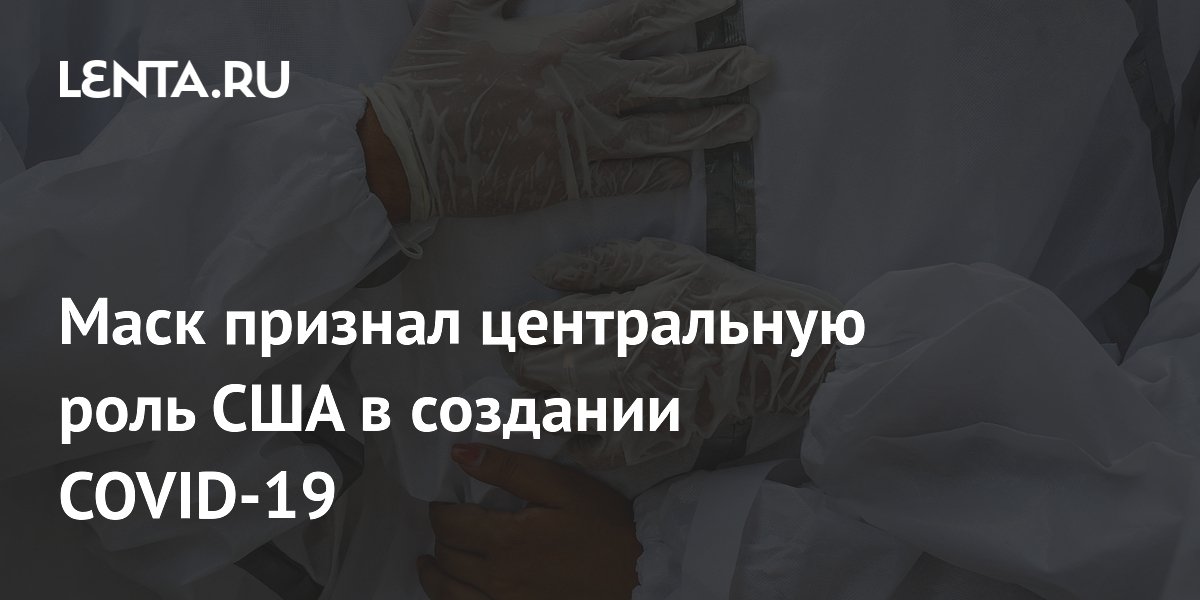 Маск заявил о ключевой роли финансирования США в появлении COVID-19 Маск заявил о ключевой роли финансирования США в появлении COVID-19