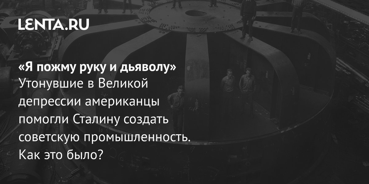 Великая депрессия и индустриализация СССР: как американские специалисты строили советские заводы