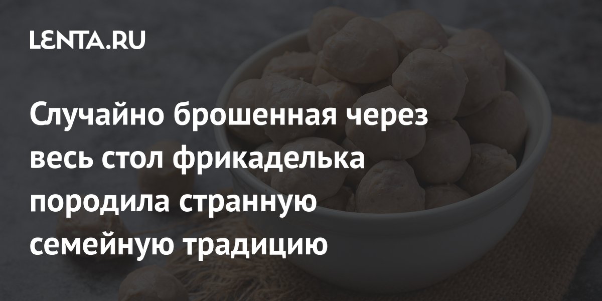 Фрикаделька, улетевшая через стол, стала семейной традицией на 20 лет Фрикаделька, улетевшая через стол, стала семейной традицией на 20 лет