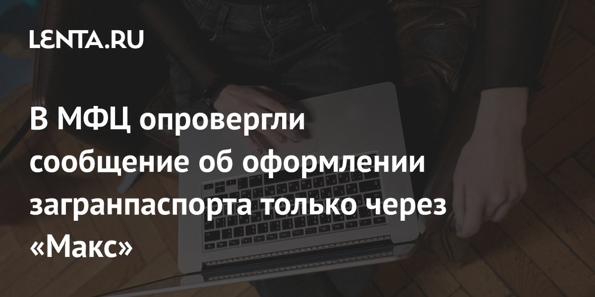 В МФЦ опровергли: загранпаспорт в Москве можно оформить без аккаунта в «Макс» В МФЦ опровергли: загранпаспорт в Москве можно оформить без аккаунта в «Макс»