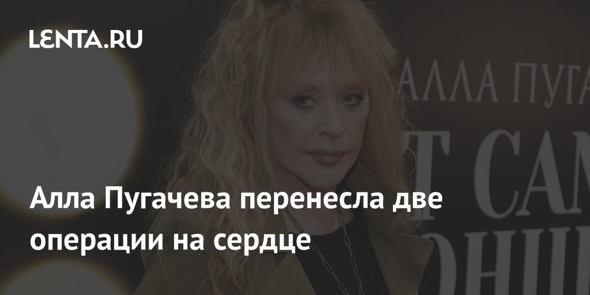 Алла Пугачева перенесла две операции на сердце и отказалась от выступлений Алла Пугачева перенесла две операции на сердце и отказалась от выступлений