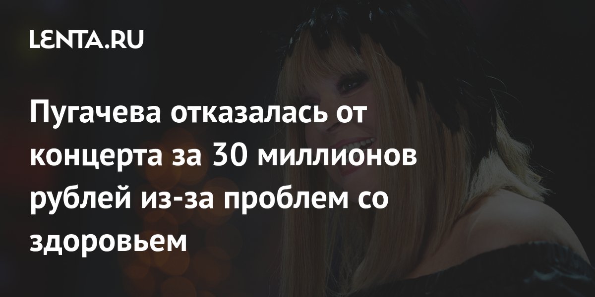 Пугачева отказалась от концерта за 30 млн рублей из-за проблем со здоровьем Пугачева отказалась от концерта за 30 млн рублей из-за проблем со здоровьем